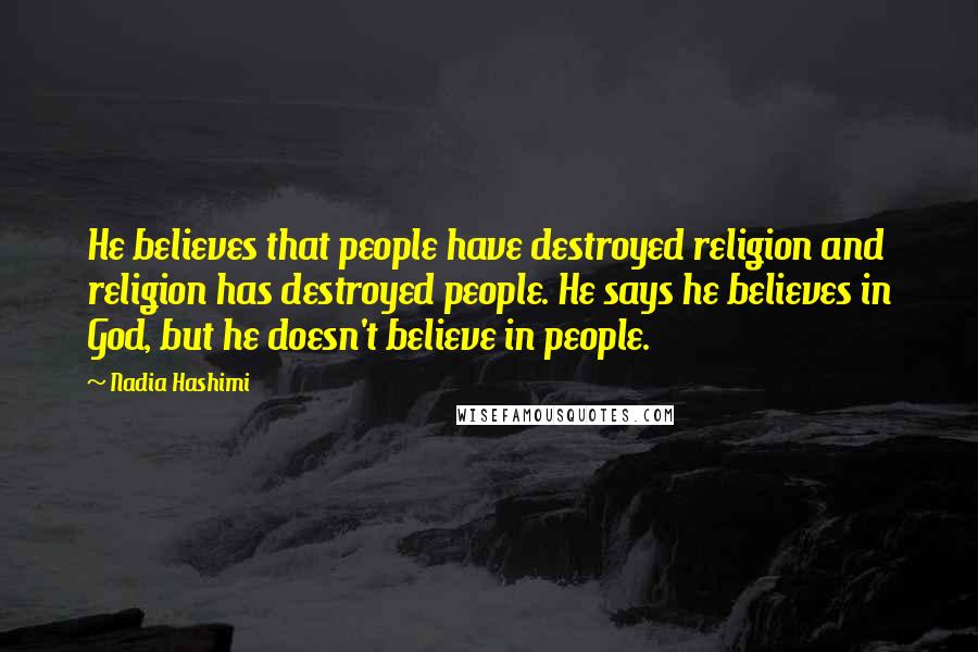 Nadia Hashimi quotes: He believes that people have destroyed religion and religion has destroyed people. He says he believes in God, but he doesn't believe in people.