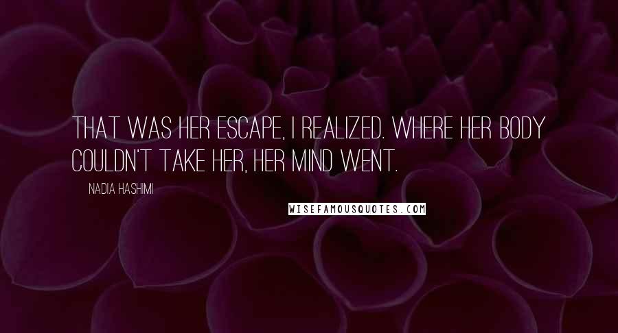 Nadia Hashimi quotes: That was her escape, I realized. Where her body couldn't take her, her mind went.