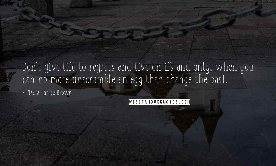 Nadia Janice Brown quotes: Don't give life to regrets and live on ifs and only, when you can no more unscramble an egg than change the past.