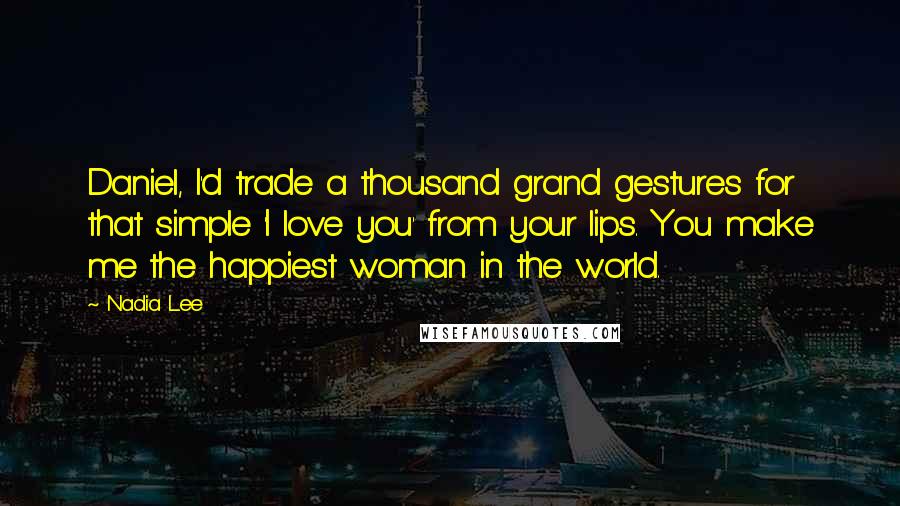 Nadia Lee quotes: Daniel, I'd trade a thousand grand gestures for that simple 'I love you' from your lips. You make me the happiest woman in the world. Nadia Lee quotes: Daniel, I'd trade a thousand grand gestures for that simple 'I love you' from your lips. You make me the happiest woman in the world.