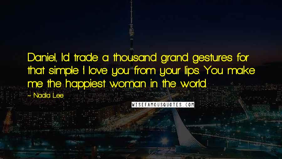 Nadia Lee quotes: Daniel, I'd trade a thousand grand gestures for that simple 'I love you' from your lips. You make me the happiest woman in the world.