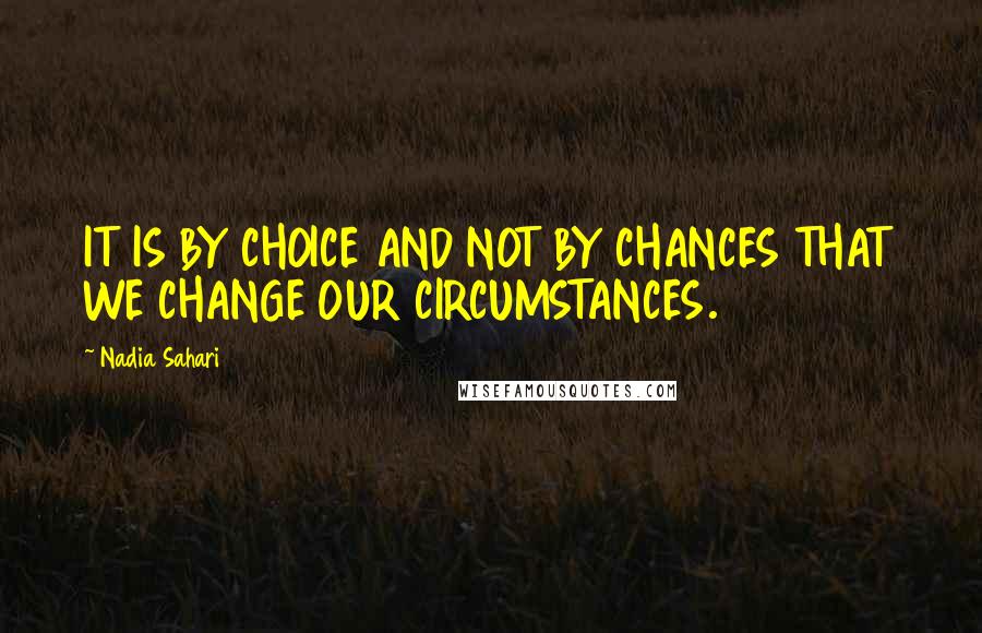 Nadia Sahari quotes: IT IS BY CHOICE AND NOT BY CHANCES THAT WE CHANGE OUR CIRCUMSTANCES.