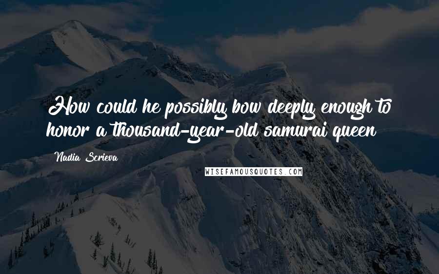 Nadia Scrieva quotes: How could he possibly bow deeply enough to honor a thousand-year-old samurai queen?