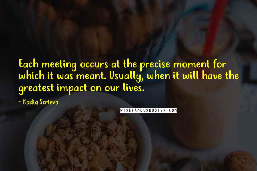 Nadia Scrieva quotes: Each meeting occurs at the precise moment for which it was meant. Usually, when it will have the greatest impact on our lives. Nadia Scrieva quotes: Each meeting occurs at the precise moment for which it was meant. Usually, when it will have the greatest impact on our lives.