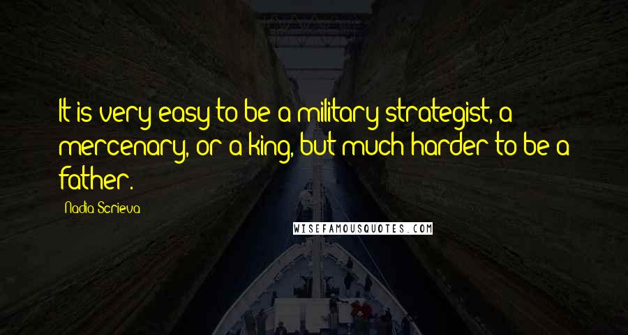 Nadia Scrieva quotes: It is very easy to be a military strategist, a mercenary, or a king, but much harder to be a father. Nadia Scrieva quotes: It is very easy to be a military strategist, a mercenary, or a king, but much harder to be a father.