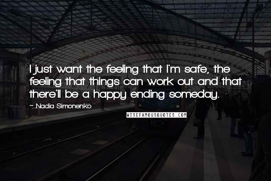 Nadia Simonenko quotes: I just want the feeling that I'm safe, the feeling that things can work out and that there'll be a happy ending someday.