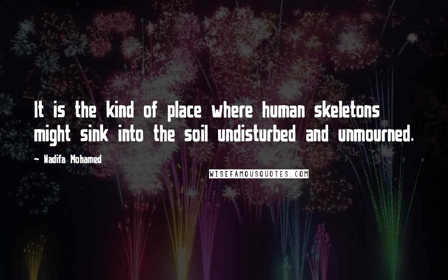 Nadifa Mohamed quotes: It is the kind of place where human skeletons might sink into the soil undisturbed and unmourned.