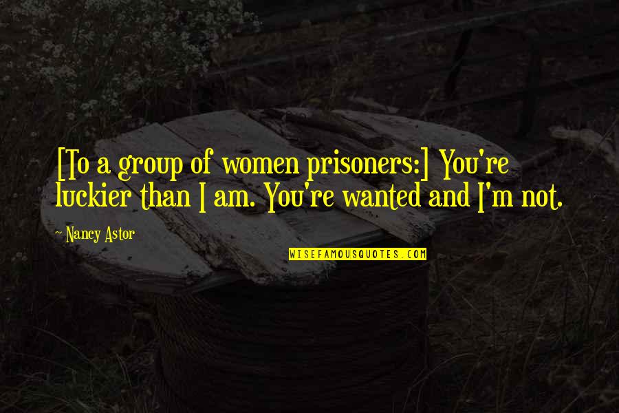 Nadina Quotes By Nancy Astor: [To a group of women prisoners:] You're luckier