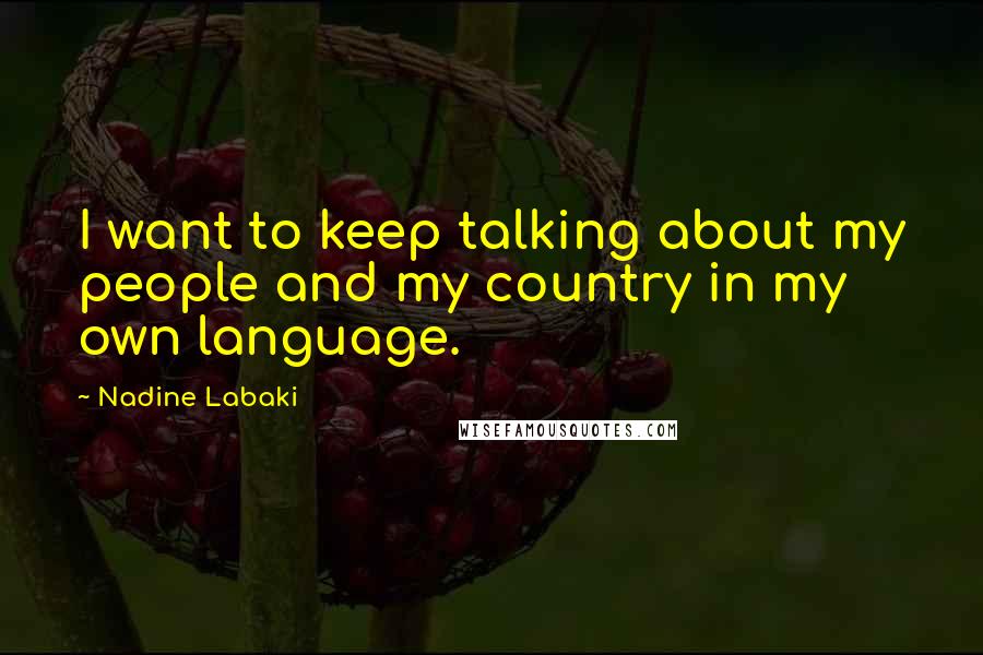Nadine Labaki quotes: I want to keep talking about my people and my country in my own language.