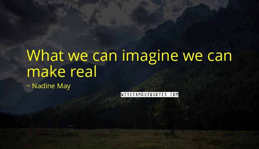 Nadine May quotes: What we can imagine we can make real