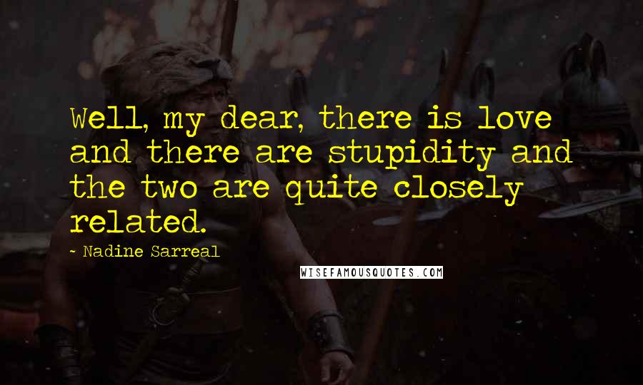 Nadine Sarreal quotes: Well, my dear, there is love and there are stupidity and the two are quite closely related.