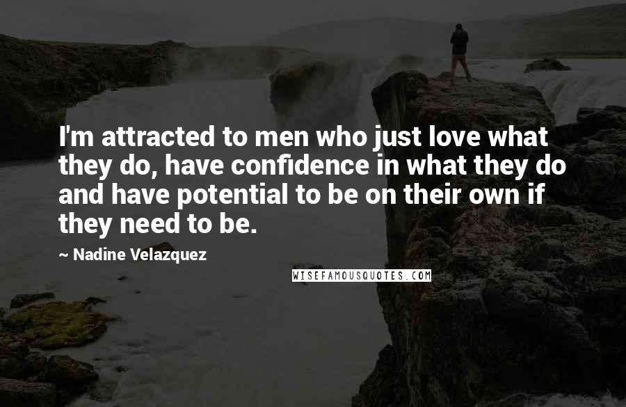 Nadine Velazquez quotes: I'm attracted to men who just love what they do, have confidence in what they do and have potential to be on their own if they need to be.