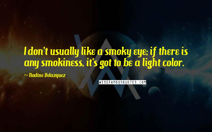 Nadine Velazquez quotes: I don't usually like a smoky eye; if there is any smokiness, it's got to be a light color.