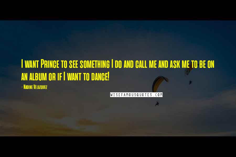 Nadine Velazquez quotes: I want Prince to see something I do and call me and ask me to be on an album or if I want to dance!