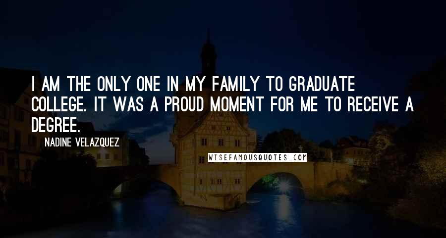Nadine Velazquez quotes: I am the only one in my family to graduate college. It was a proud moment for me to receive a degree.