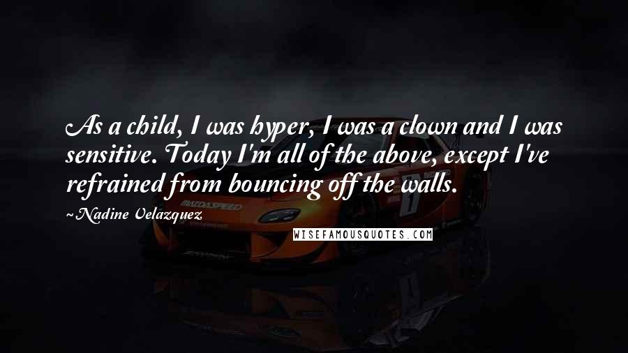 Nadine Velazquez quotes: As a child, I was hyper, I was a clown and I was sensitive. Today I'm all of the above, except I've refrained from bouncing off the walls.