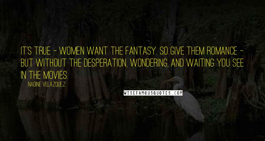 Nadine Velazquez quotes: It's true - women want the fantasy. So give them romance - but without the desperation, wondering, and waiting you see in the movies.