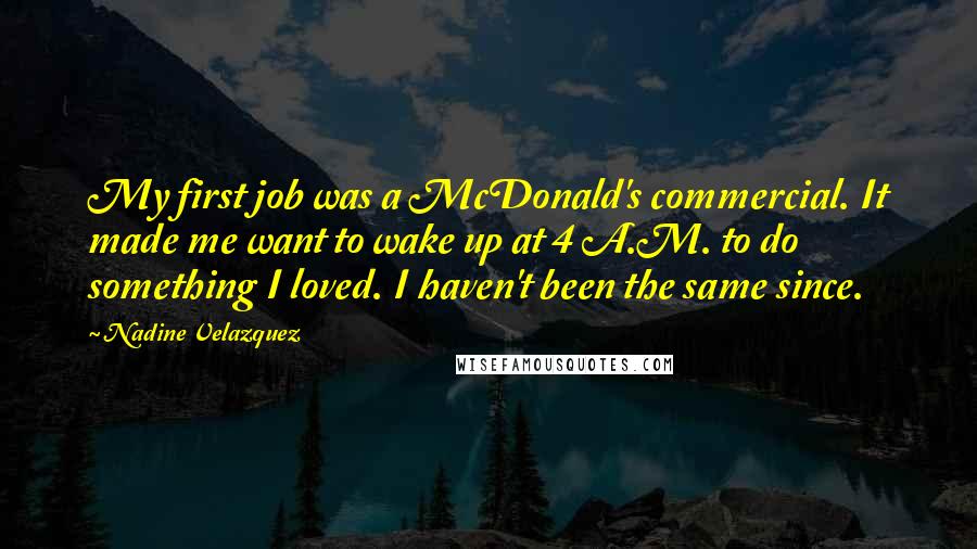 Nadine Velazquez quotes: My first job was a McDonald's commercial. It made me want to wake up at 4 A.M. to do something I loved. I haven't been the same since.