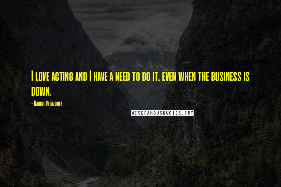 Nadine Velazquez quotes: I love acting and I have a need to do it, even when the business is down.