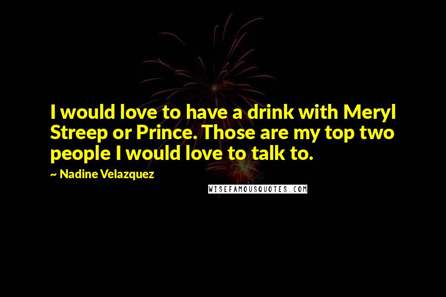 Nadine Velazquez quotes: I would love to have a drink with Meryl Streep or Prince. Those are my top two people I would love to talk to.