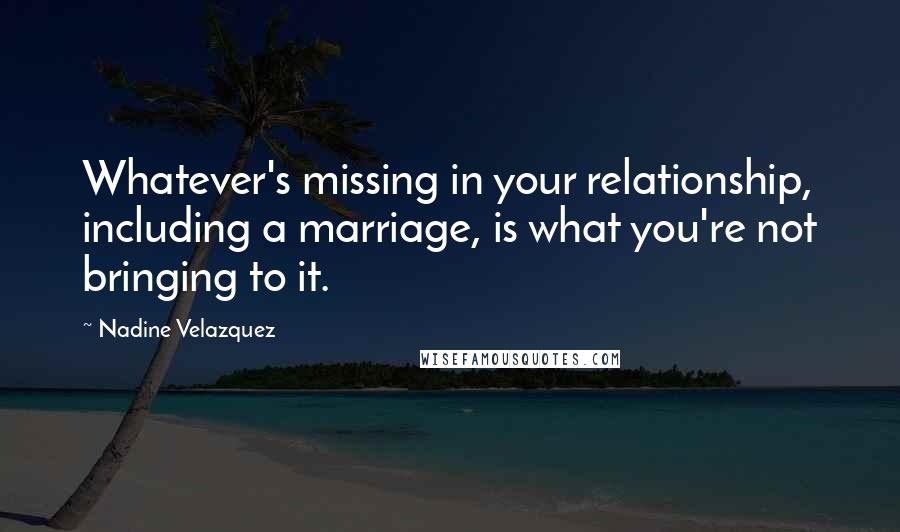 Nadine Velazquez quotes: Whatever's missing in your relationship, including a marriage, is what you're not bringing to it.