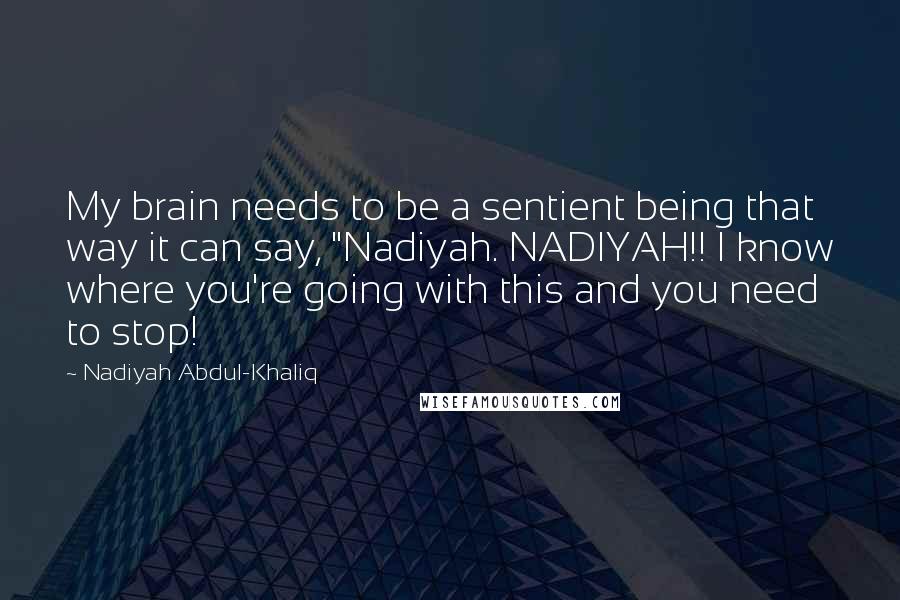 Nadiyah Abdul-Khaliq quotes: My brain needs to be a sentient being that way it can say, "Nadiyah. NADIYAH!! I know where you're going with this and you need to stop!