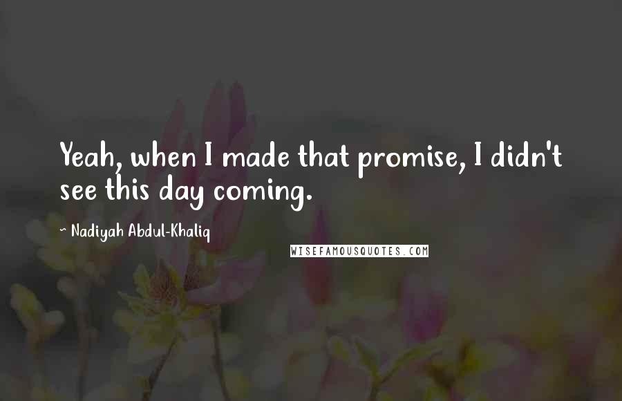 Nadiyah Abdul-Khaliq quotes: Yeah, when I made that promise, I didn't see this day coming.