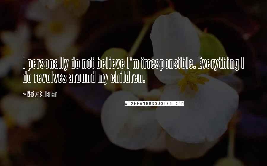 Nadya Suleman quotes: I personally do not believe I'm irresponsible. Everything I do revolves around my children.