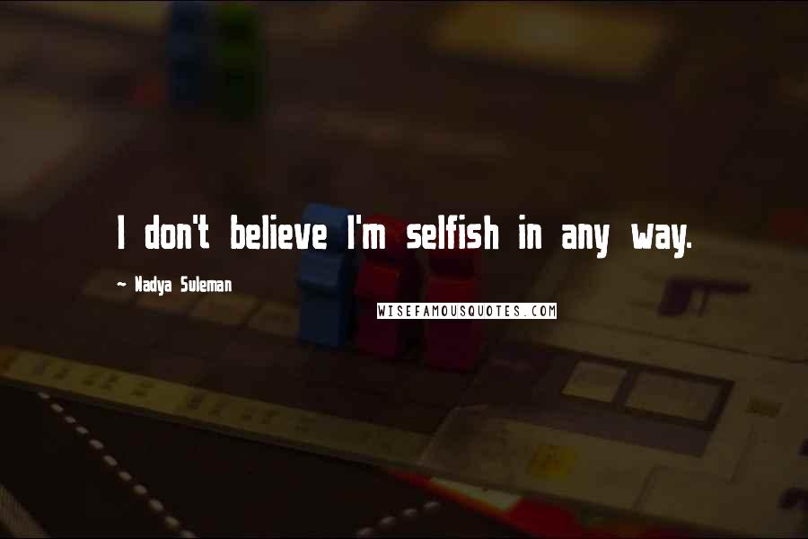 Nadya Suleman quotes: I don't believe I'm selfish in any way.