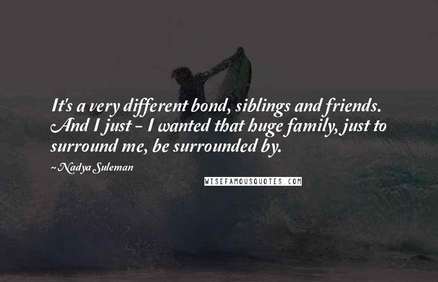 Nadya Suleman quotes: It's a very different bond, siblings and friends. And I just - I wanted that huge family, just to surround me, be surrounded by.