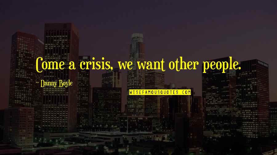 Naehoo Quotes By Danny Boyle: Come a crisis, we want other people.