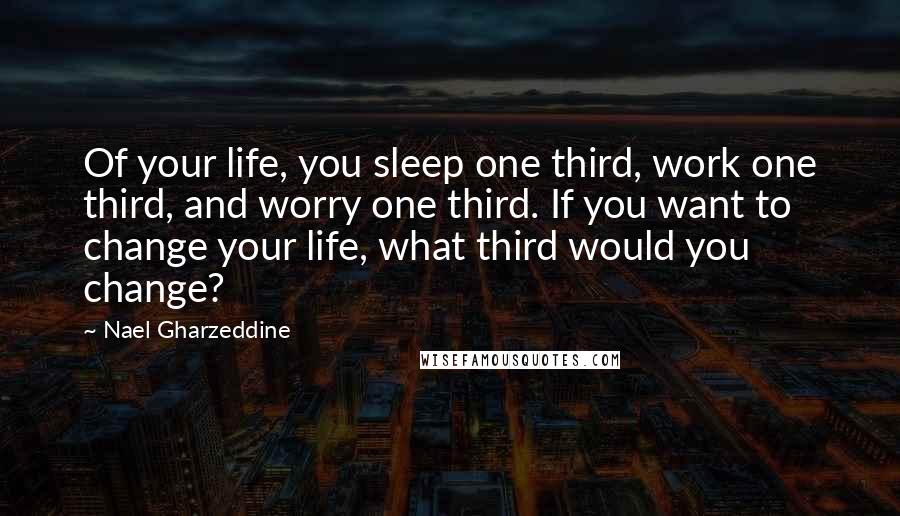 Nael Gharzeddine quotes: Of your life, you sleep one third, work one third, and worry one third. If you want to change your life, what third would you change?