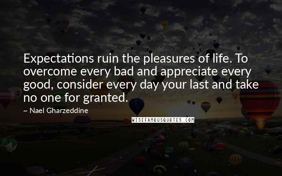 Nael Gharzeddine quotes: Expectations ruin the pleasures of life. To overcome every bad and appreciate every good, consider every day your last and take no one for granted.
