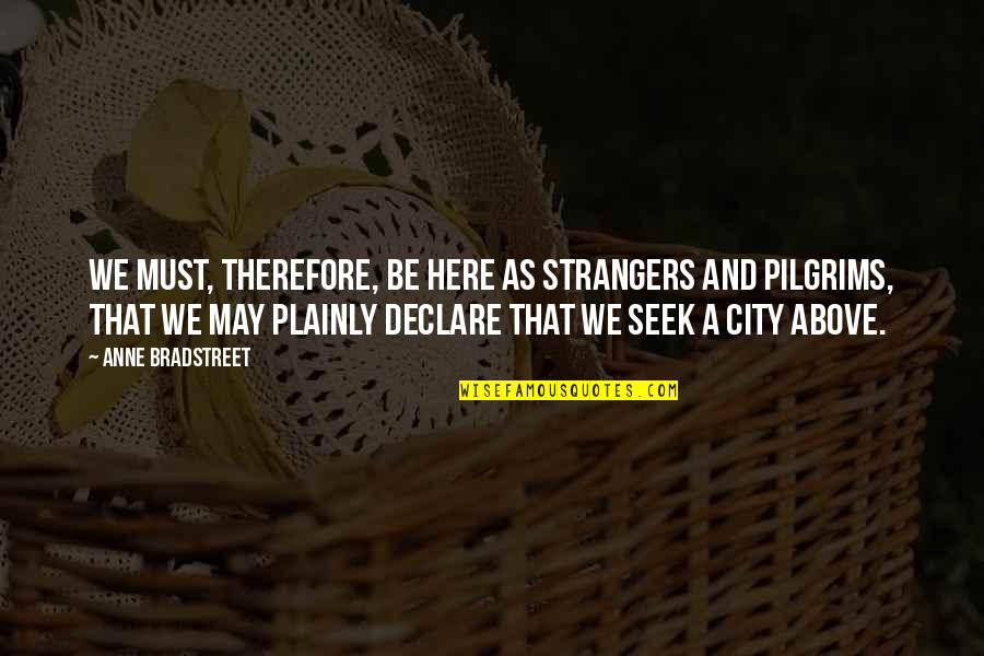 Naeser Quotes By Anne Bradstreet: We must, therefore, be here as strangers and Naeser Quotes By Anne Bradstreet: We must, therefore, be here as strangers and