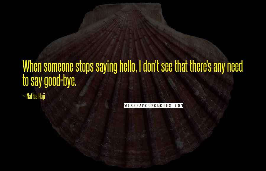 Nafisa Haji quotes: When someone stops saying hello, I don't see that there's any need to say good-bye.