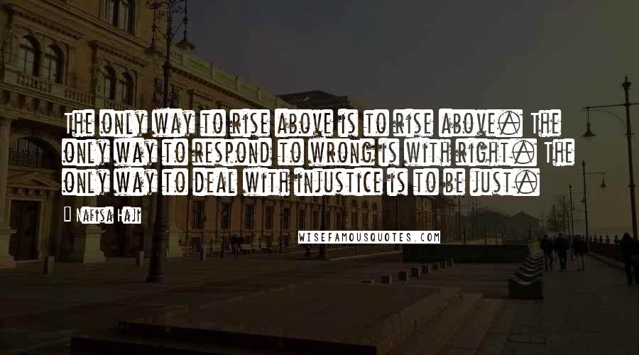 Nafisa Haji quotes: The only way to rise above is to rise above. The only way to respond to wrong is with right. The only way to deal with injustice is to be