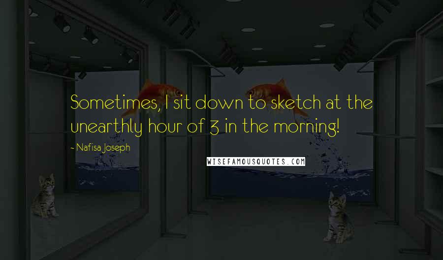 Nafisa Joseph quotes: Sometimes, I sit down to sketch at the unearthly hour of 3 in the morning!