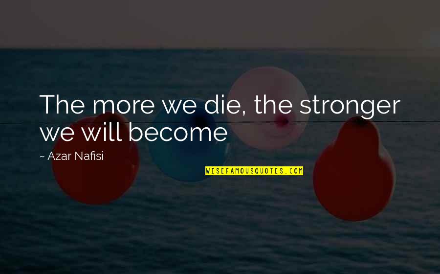 Nafisi's Quotes By Azar Nafisi: The more we die, the stronger we will Nafisi's Quotes By Azar Nafisi: The more we die, the stronger we will