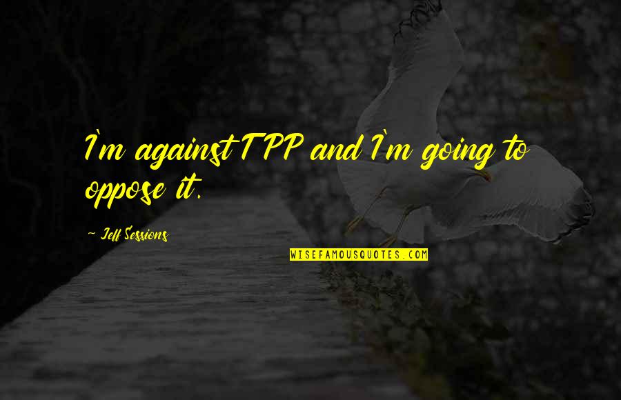 Nafsu Birahi Quotes By Jeff Sessions: I'm against TPP and I'm going to oppose Nafsu Birahi Quotes By Jeff Sessions: I'm against TPP and I'm going to oppose