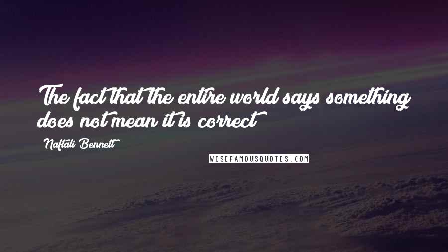 Naftali Bennett quotes: The fact that the entire world says something does not mean it is correct