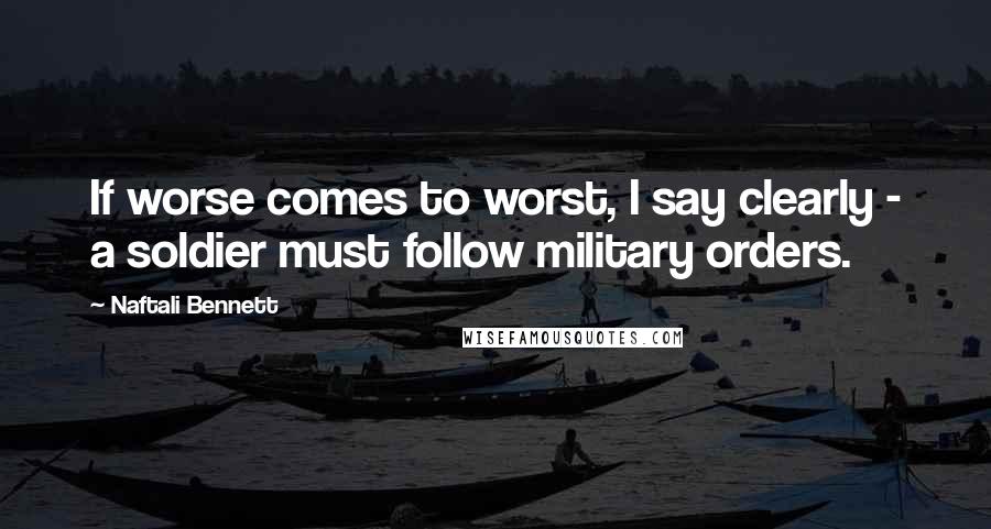 Naftali Bennett quotes: If worse comes to worst, I say clearly - a soldier must follow military orders.