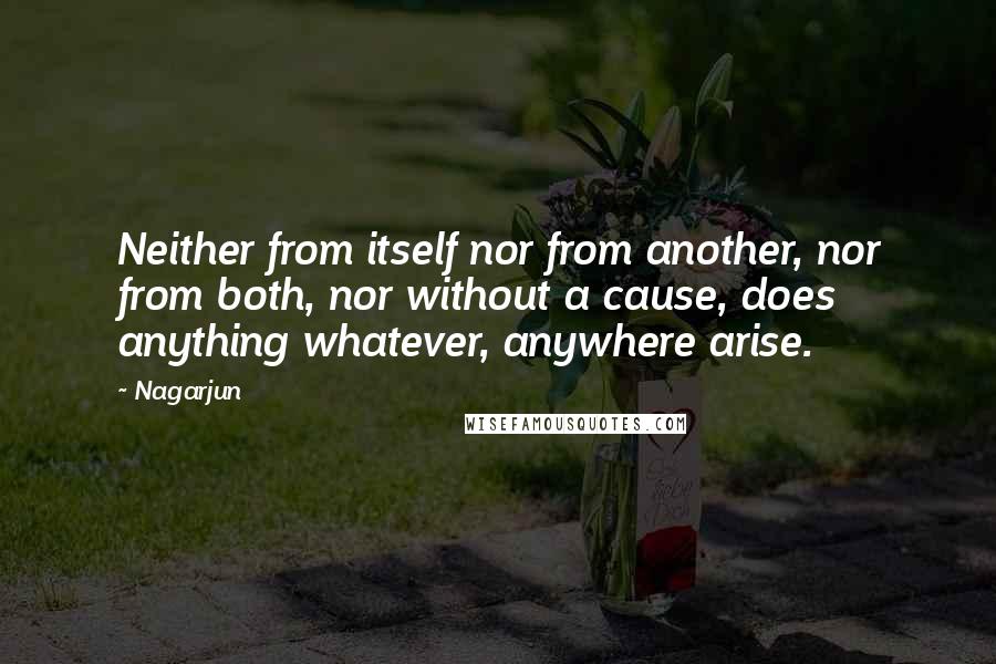 Nagarjun quotes: Neither from itself nor from another, nor from both, nor without a cause, does anything whatever, anywhere arise.