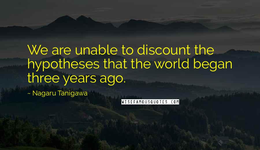 Nagaru Tanigawa quotes: We are unable to discount the hypotheses that the world began three years ago.