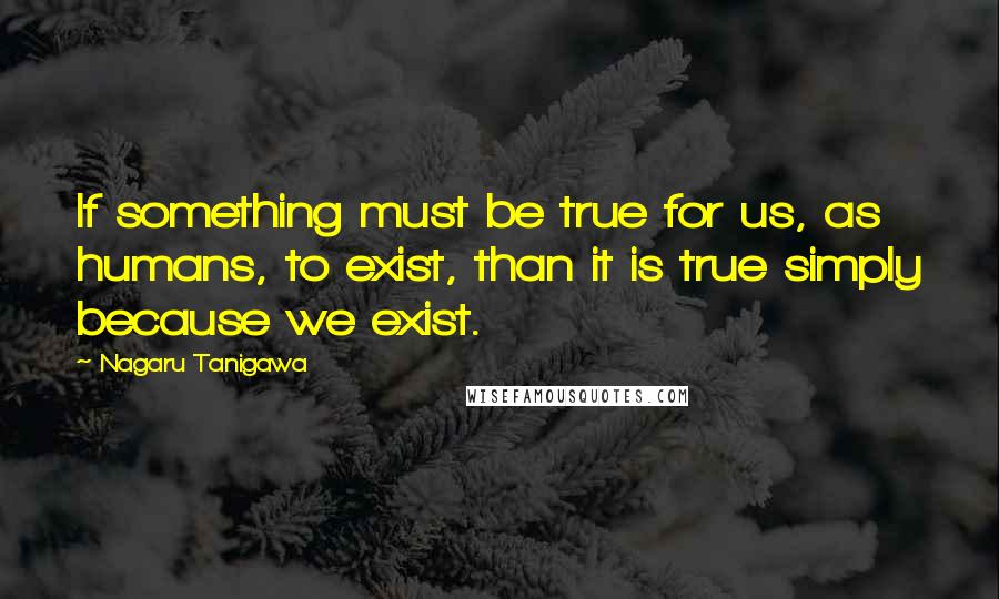 Nagaru Tanigawa quotes: If something must be true for us, as humans, to exist, than it is true simply because we exist.