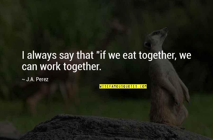 Nagasaka Shipyard Quotes By J.A. Perez: I always say that "if we eat together,