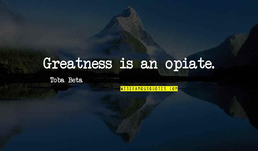 Nagatoshi Sakamoto Quotes By Toba Beta: Greatness is an opiate. Nagatoshi Sakamoto Quotes By Toba Beta: Greatness is an opiate.