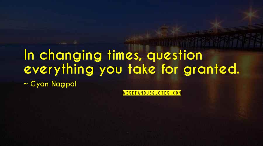 Nagpal Quotes By Gyan Nagpal: In changing times, question everything you take for