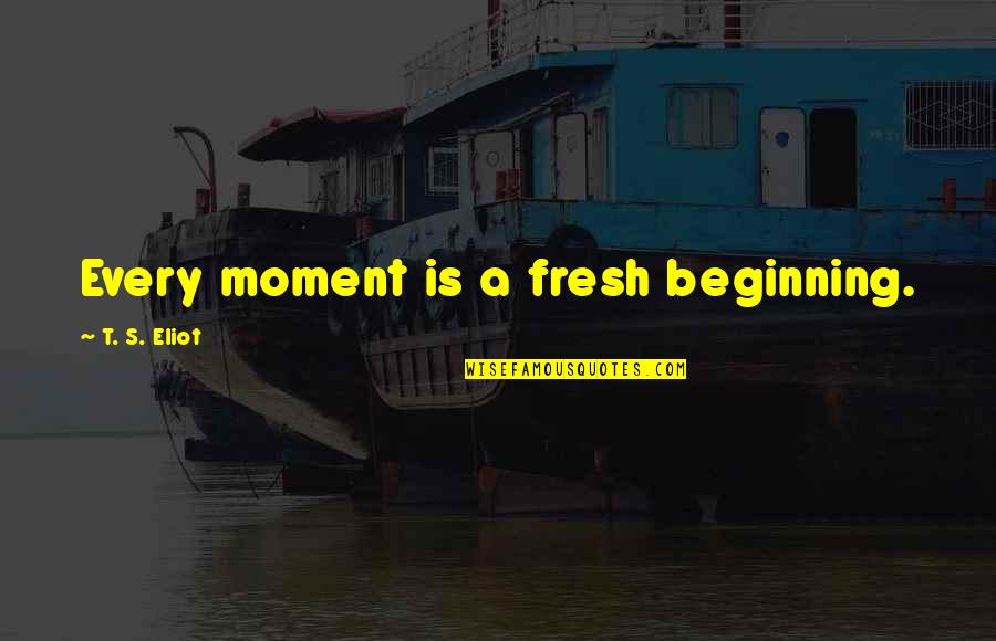 Nagpalahaw Quotes By T. S. Eliot: Every moment is a fresh beginning. Nagpalahaw Quotes By T. S. Eliot: Every moment is a fresh beginning.