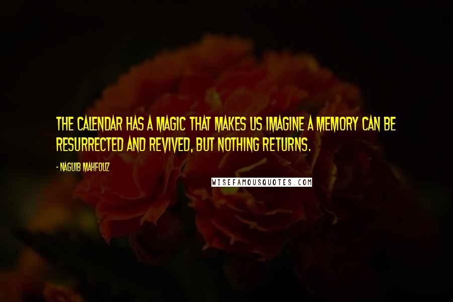 Naguib Mahfouz quotes: The calendar has a magic that makes us imagine a memory can be resurrected and revived, but nothing returns.