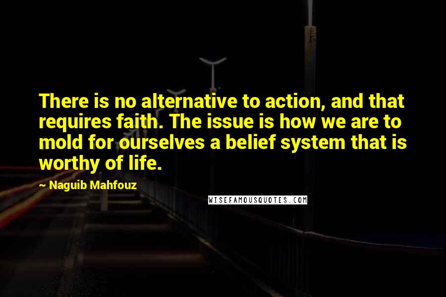 Naguib Mahfouz quotes: There is no alternative to action, and that requires faith. The issue is how we are to mold for ourselves a belief system that is worthy of life.